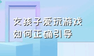 女孩子爱玩游戏如何正确引导