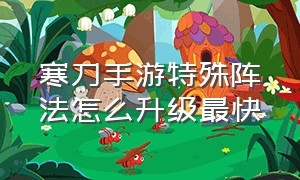 寒刀手游特殊阵法怎么升级最快