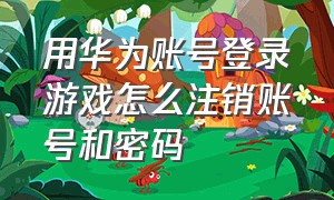 用华为账号登录游戏怎么注销账号和密码