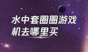 水中套圈圈游戏机去哪里买