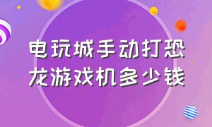 电玩城手动打恐龙游戏机多少钱