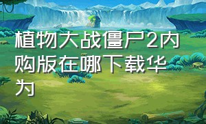 植物大战僵尸2内购版在哪下载华为