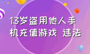 13岁盗用他人手机充值游戏 违法