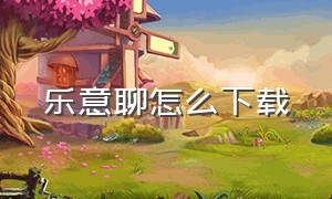 乐意聊怎么下载