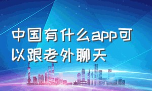 中国有什么app可以跟老外聊天