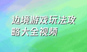 边境游戏玩法攻略大全视频