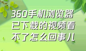 360手机浏览器已下载的视频看不了怎么回事儿