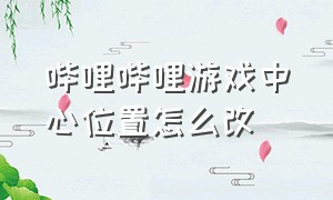 哔哩哔哩游戏中心位置怎么改