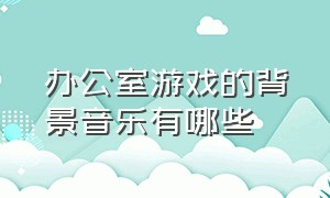 办公室游戏的背景音乐有哪些