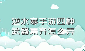 逆水寒手游四种武器集齐怎么弄