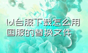 lol台服下载怎么用国服的替换文件