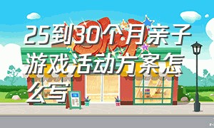 25到30个月亲子游戏活动方案怎么写