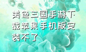 美色三国手游下载苹果手机版安装不了