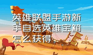 英雄联盟手游新手自选英雄宝箱怎么获得