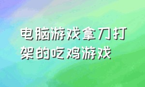 电脑游戏拿刀打架的吃鸡游戏