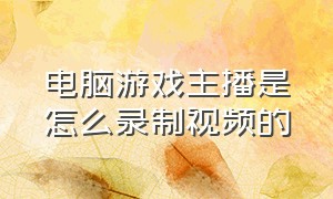 电脑游戏主播是怎么录制视频的