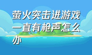 萤火突击进游戏一直有枪声怎么办