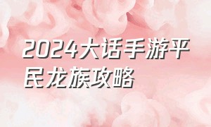 2024大话手游平民龙族攻略