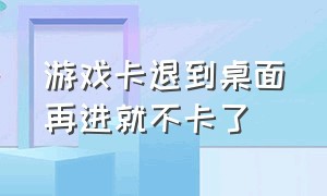 游戏卡退到桌面再进就不卡了