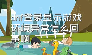 dnf登录显示游戏环境异常怎么回事啊