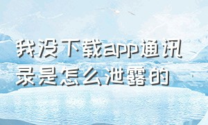 我没下载app通讯录是怎么泄露的