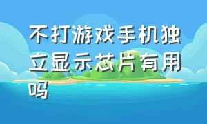 不打游戏手机独立显示芯片有用吗