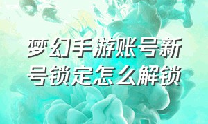 梦幻手游账号新号锁定怎么解锁