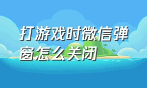 打游戏时微信弹窗怎么关闭