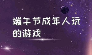 端午节成年人玩的游戏