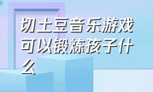 切土豆音乐游戏可以锻炼孩子什么