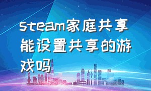 steam家庭共享能设置共享的游戏吗