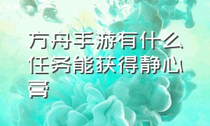 方舟手游有什么任务能获得静心膏