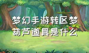 梦幻手游转区梦葫芦道具是什么