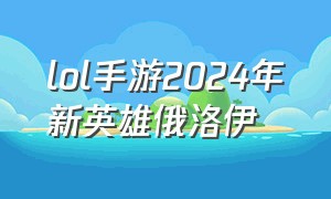 lol手游2024年新英雄俄洛伊