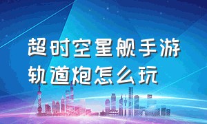 超时空星舰手游轨道炮怎么玩