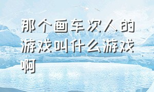 那个画车次人的游戏叫什么游戏啊