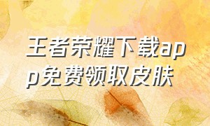 王者荣耀下载app免费领取皮肤