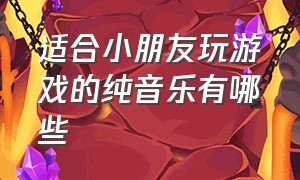 适合小朋友玩游戏的纯音乐有哪些