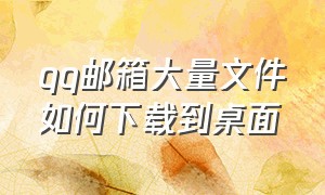 qq邮箱大量文件如何下载到桌面