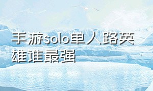 手游solo单人路英雄谁最强