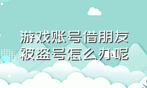 游戏账号借朋友被盗号怎么办呢