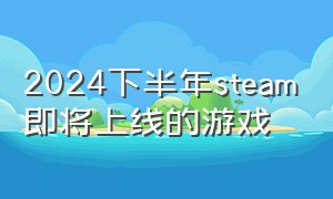 2024下半年steam即将上线的游戏