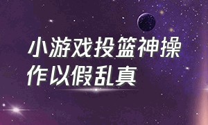 小游戏投篮神操作以假乱真