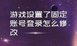 游戏设置了固定账号登录怎么修改