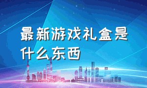 最新游戏礼盒是什么东西