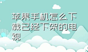 苹果手机怎么下载已经下架的电视