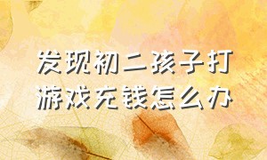 发现初二孩子打游戏充钱怎么办