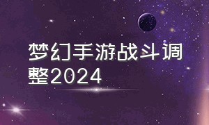 梦幻手游战斗调整2024