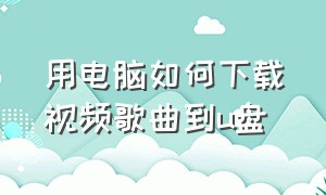 用电脑如何下载视频歌曲到u盘