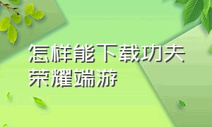 怎样能下载功夫荣耀端游